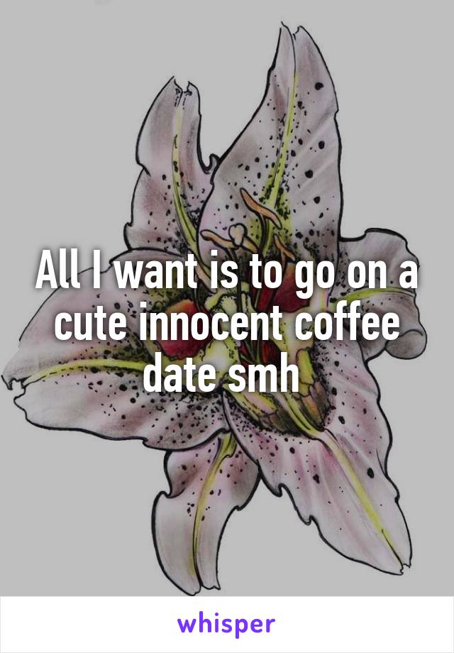 All I want is to go on a cute innocent coffee date smh 