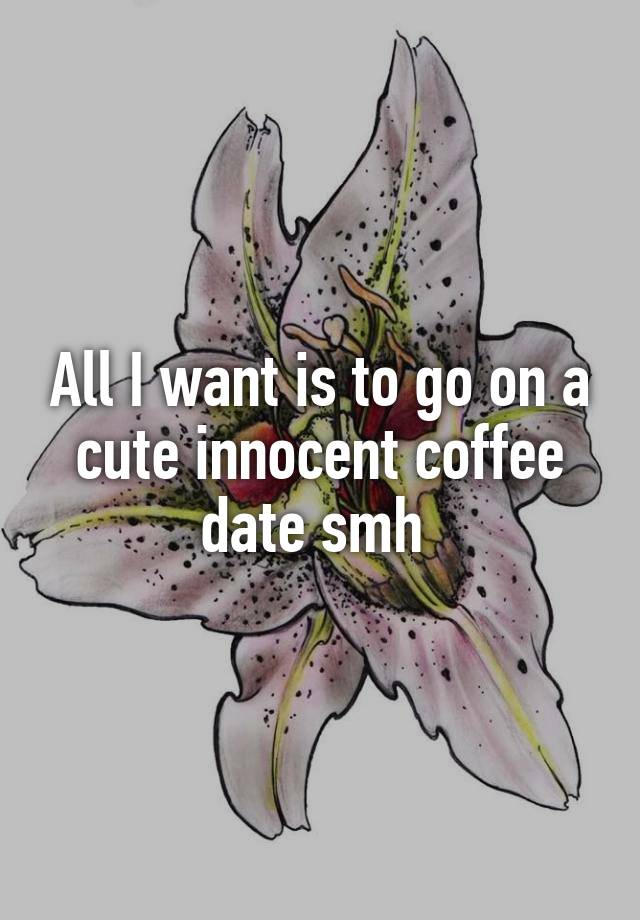 All I want is to go on a cute innocent coffee date smh 