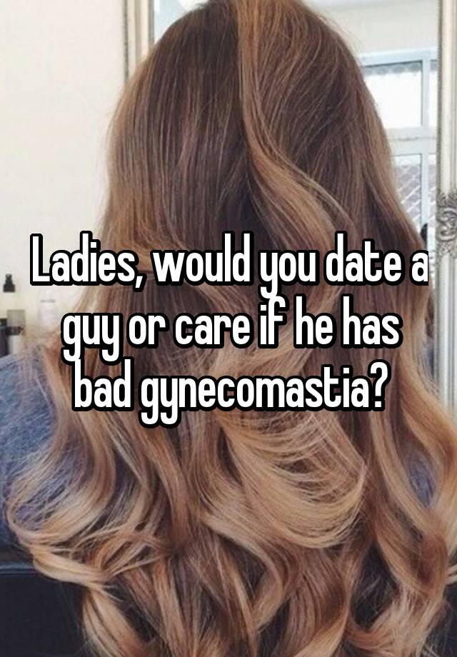 Ladies, would you date a guy or care if he has bad gynecomastia?