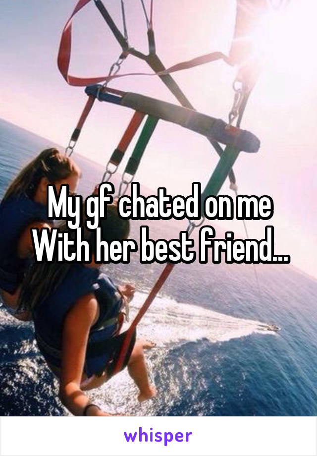 My gf chated on me With her best friend...