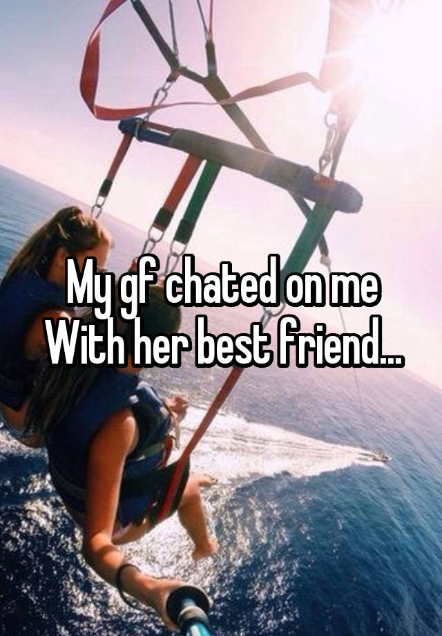 My gf chated on me With her best friend...