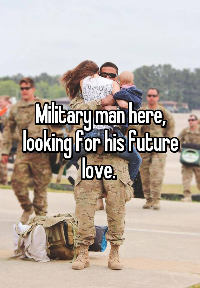 Military man here, looking for his future love. 