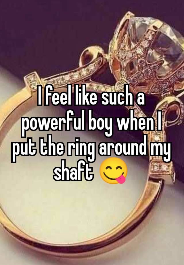 I feel like such a powerful boy when I put the ring around my shaft 😋