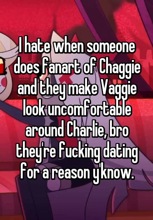 I hate when someone does fanart of Chaggie and they make Vaggie look uncomfortable around Charlie, bro they're fucking dating for a reason y'know.