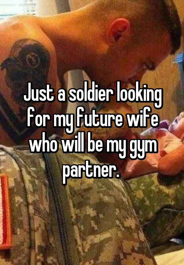 Just a soldier looking for my future wife who will be my gym partner. 