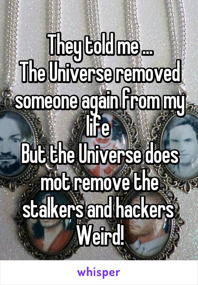 They told me ...
The Universe removed someone again from my life 
But the Universe does mot remove the stalkers and hackers 
Weird!