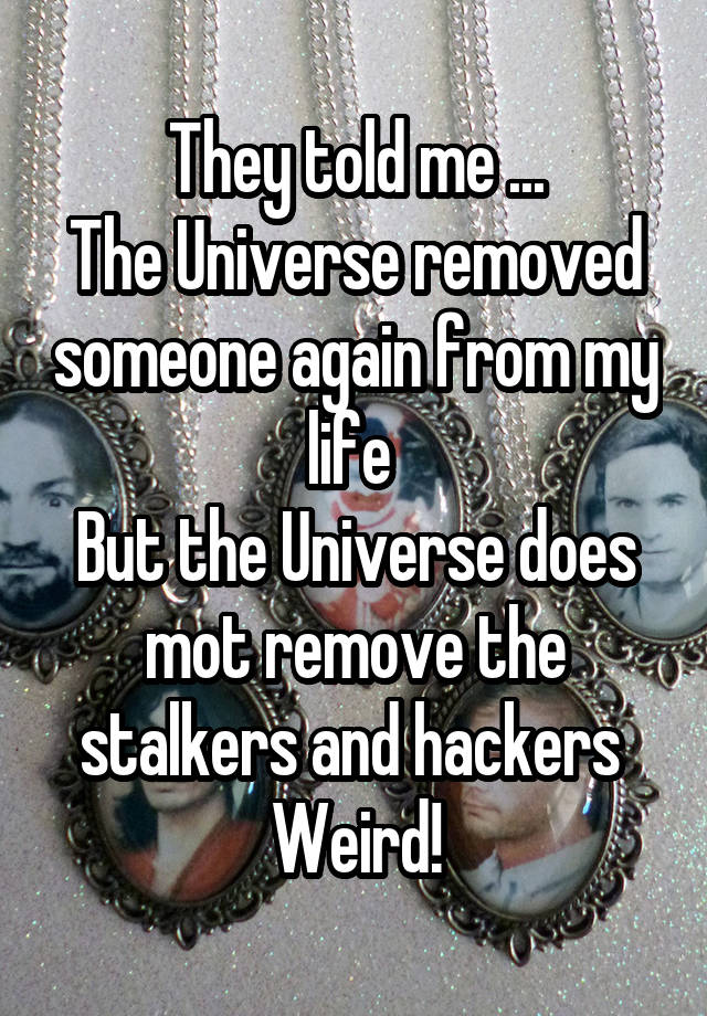 They told me ...
The Universe removed someone again from my life 
But the Universe does mot remove the stalkers and hackers 
Weird!