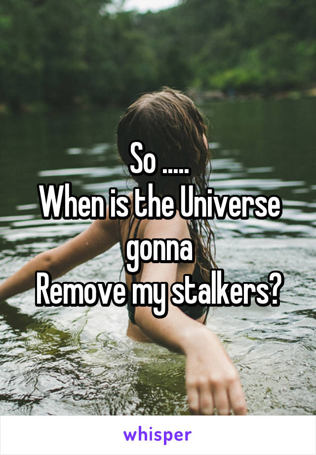 So .....
When is the Universe gonna
Remove my stalkers?