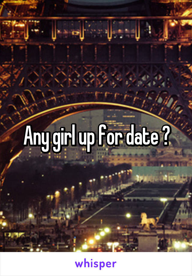 Any girl up for date ?