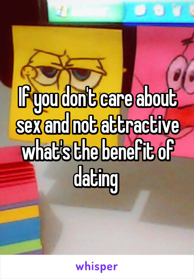 If you don't care about sex and not attractive what's the benefit of dating 