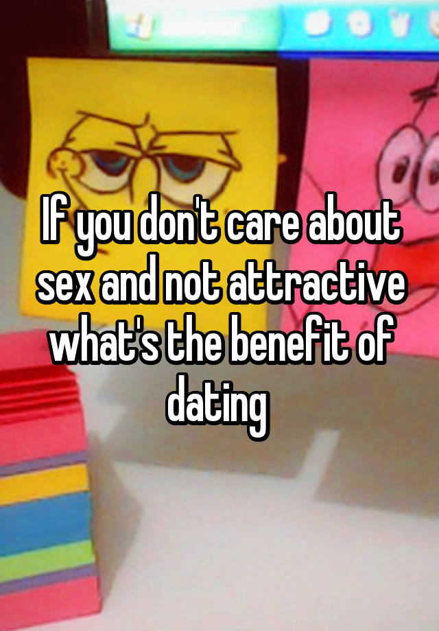 If you don't care about sex and not attractive what's the benefit of dating 