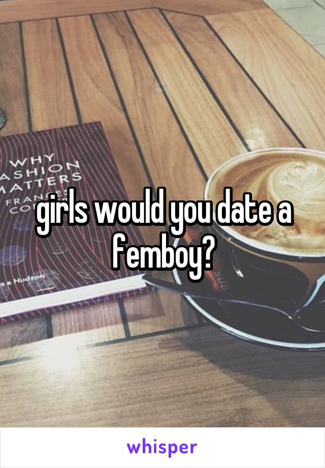 girls would you date a femboy?