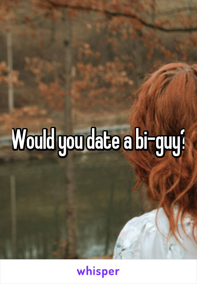 WouId you date a bi-guy?