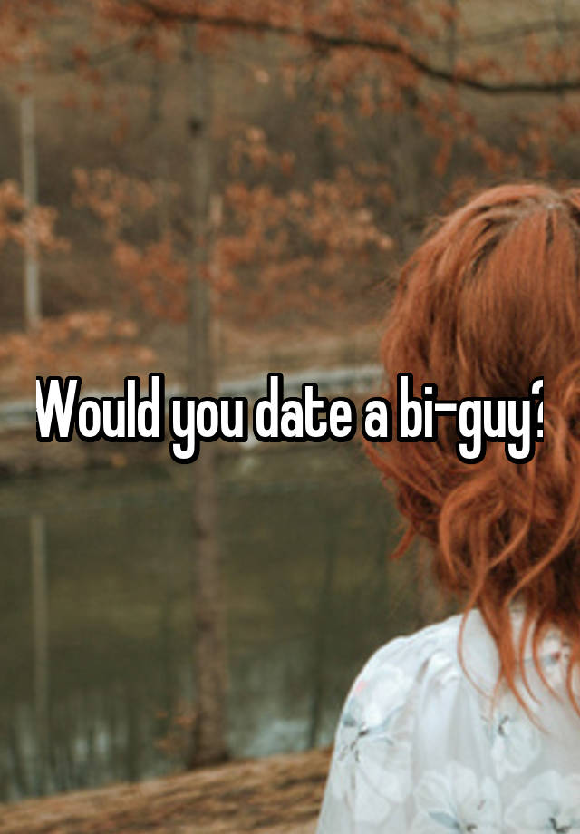 WouId you date a bi-guy?