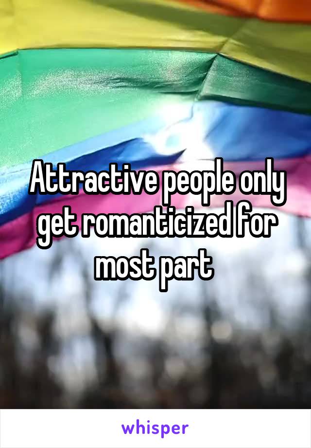 Attractive people only get romanticized for most part 