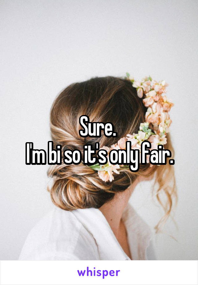 Sure. 
I'm bi so it's only fair.