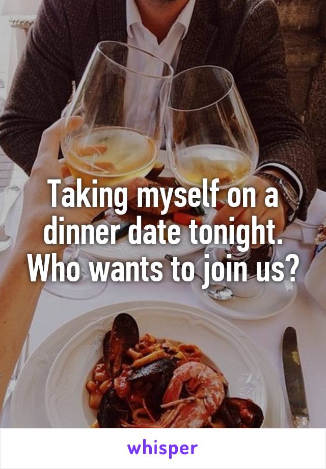 Taking myself on a dinner date tonight. Who wants to join us?