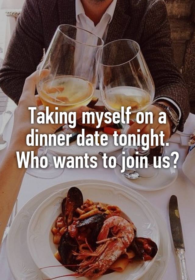 Taking myself on a dinner date tonight. Who wants to join us?