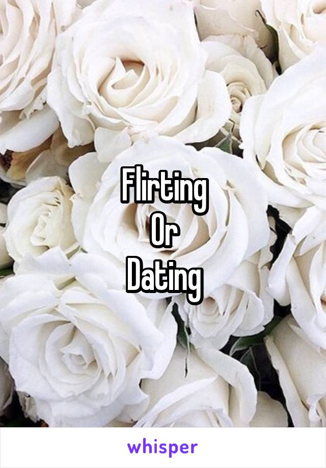 Flirting
Or
Dating