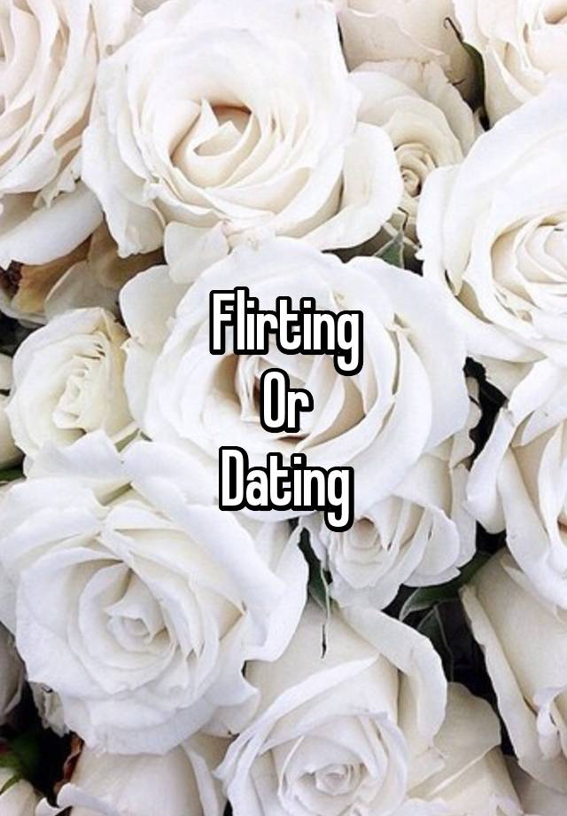 Flirting
Or
Dating