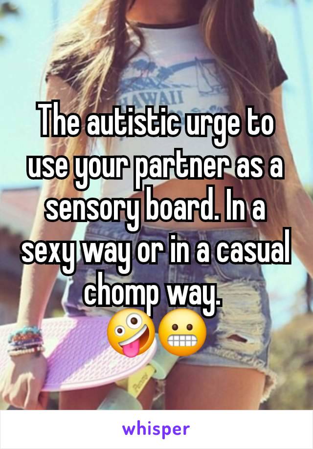 The autistic urge to use your partner as a sensory board. In a sexy way or in a casual chomp way. 
🤪😬