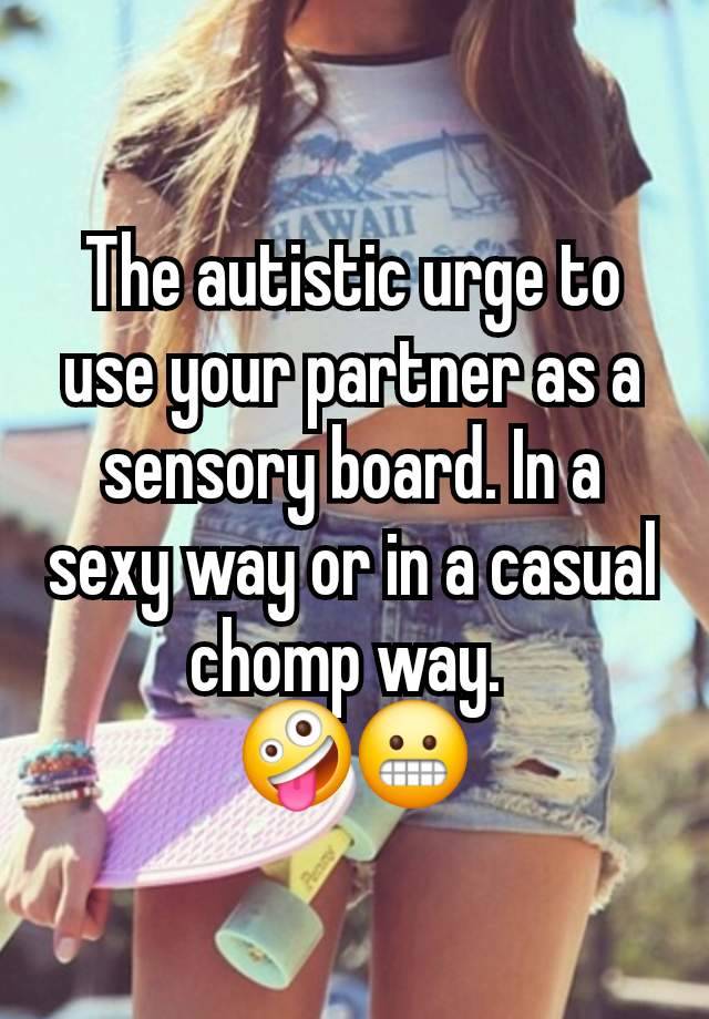 The autistic urge to use your partner as a sensory board. In a sexy way or in a casual chomp way. 
🤪😬