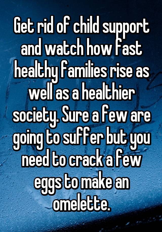 Get rid of child support and watch how fast healthy families rise as well as a healthier society. Sure a few are going to suffer but you need to crack a few eggs to make an omelette.