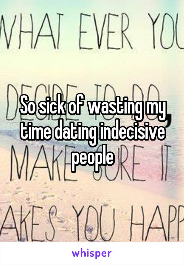 So sick of wasting my time dating indecisive people