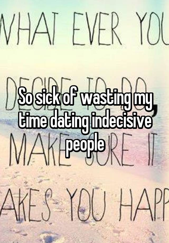 So sick of wasting my time dating indecisive people