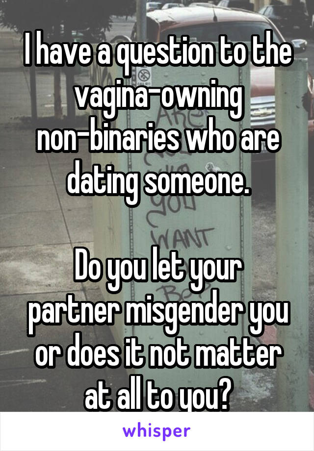 I have a question to the vagina-owning non-binaries who are dating someone.

Do you let your partner misgender you or does it not matter at all to you?