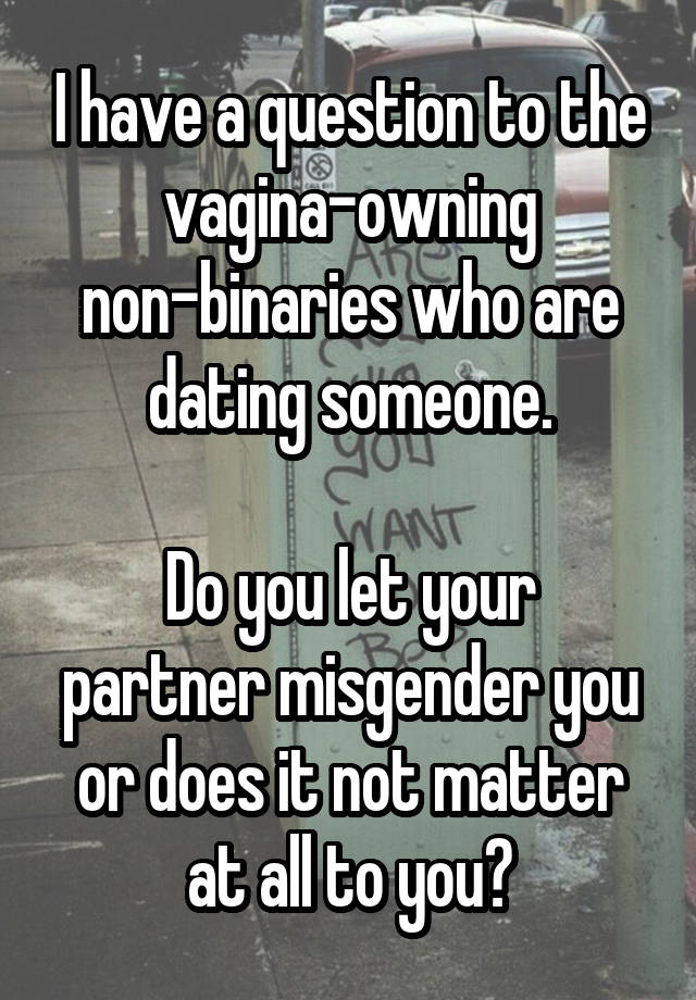 I have a question to the vagina-owning non-binaries who are dating someone.

Do you let your partner misgender you or does it not matter at all to you?