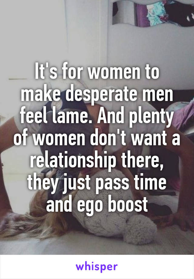 It's for women to make desperate men feel lame. And plenty of women don't want a relationship there, they just pass time and ego boost