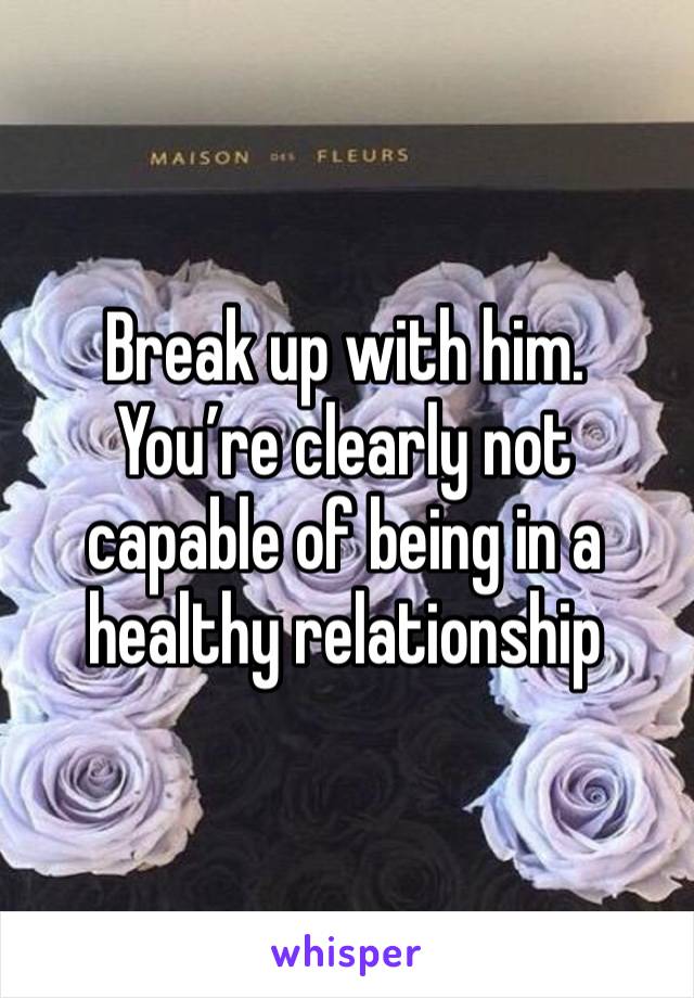 Break up with him. You’re clearly not capable of being in a healthy relationship 