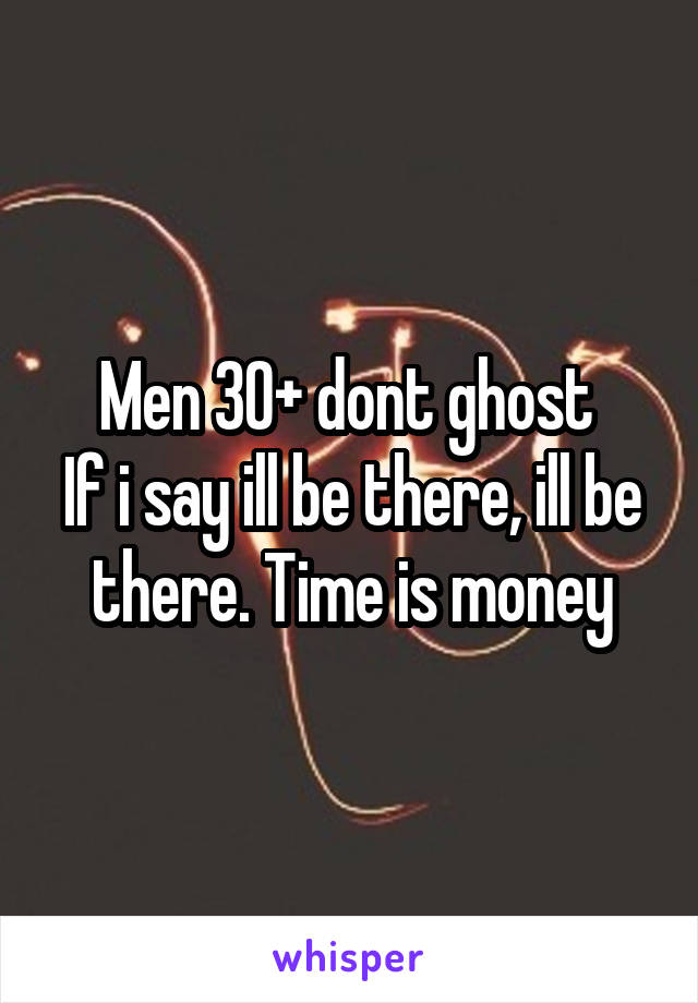 Men 30+ dont ghost 
If i say ill be there, ill be there. Time is money