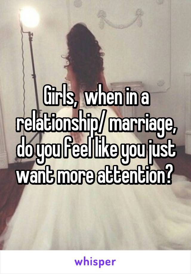 Girls,  when in a relationship/ marriage, do you feel like you just want more attention? 