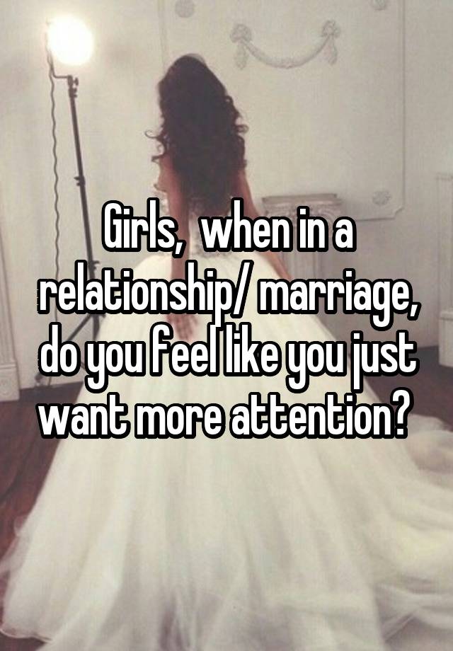 Girls,  when in a relationship/ marriage, do you feel like you just want more attention? 