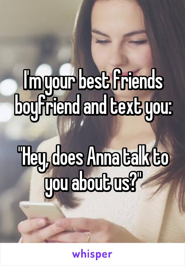 I'm your best friends boyfriend and text you:

"Hey, does Anna talk to you about us?"