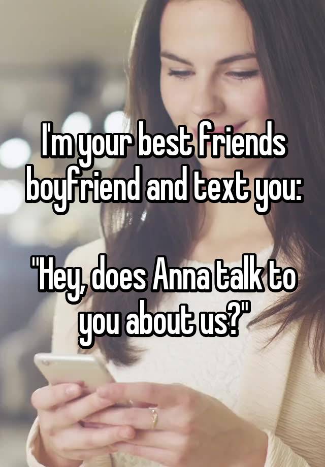 I'm your best friends boyfriend and text you:

"Hey, does Anna talk to you about us?"