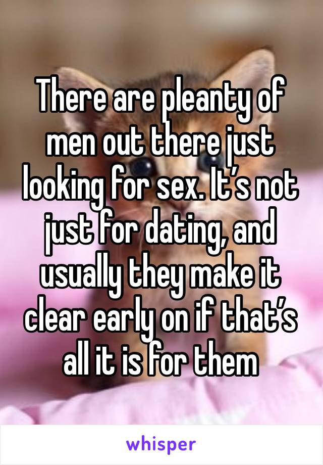 There are pleanty of men out there just looking for sex. It’s not just for dating, and usually they make it clear early on if that’s all it is for them