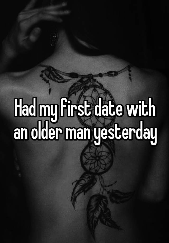 Had my first date with an older man yesterday