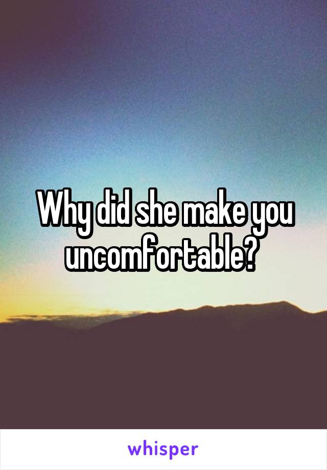 Why did she make you uncomfortable? 