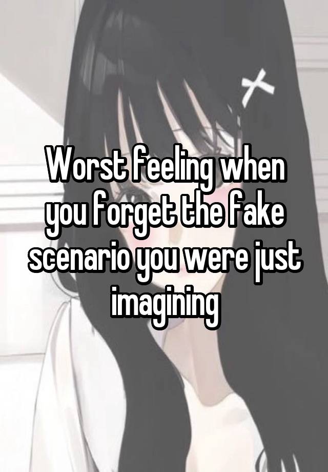 Worst feeling when you forget the fake scenario you were just imagining