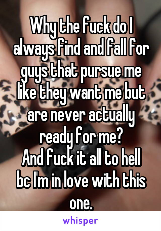 Why the fuck do I always find and fall for guys that pursue me like they want me but are never actually ready for me?
And fuck it all to hell bc I'm in love with this one.