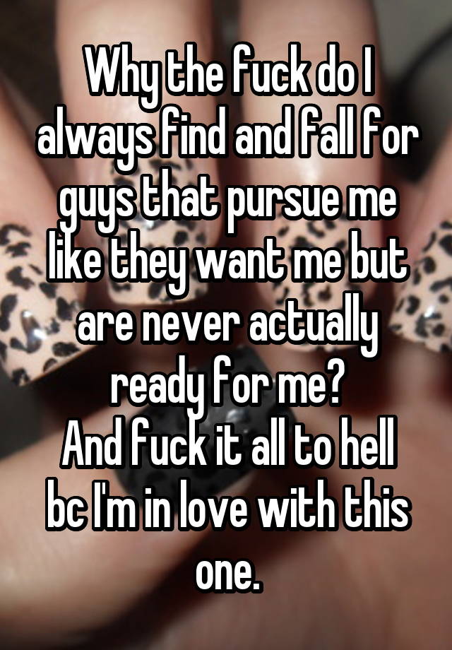Why the fuck do I always find and fall for guys that pursue me like they want me but are never actually ready for me?
And fuck it all to hell bc I'm in love with this one.
