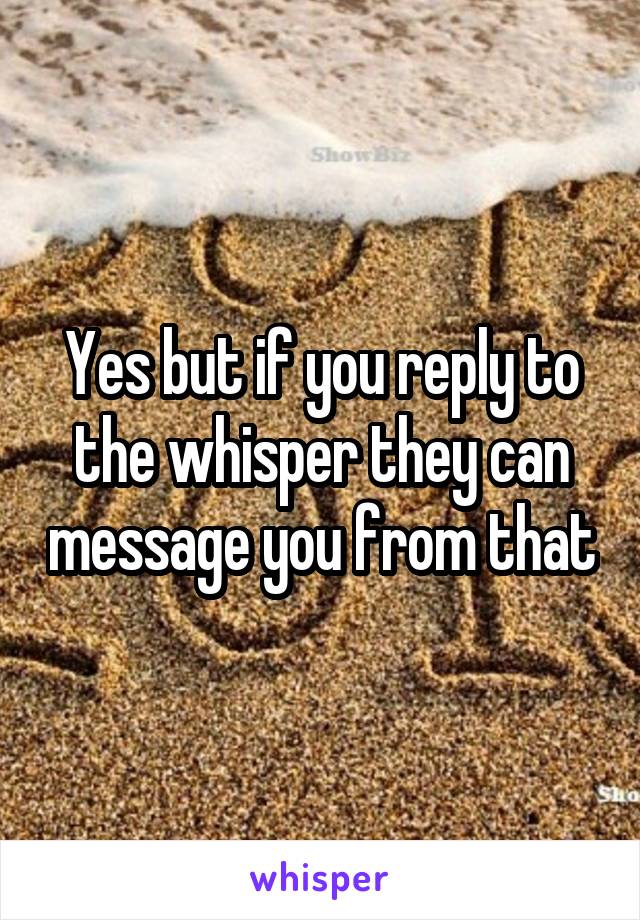 Yes but if you reply to the whisper they can message you from that