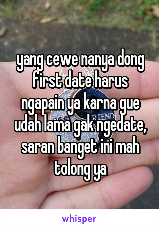 yang cewe nanya dong first date harus ngapain ya karna gue udah lama gak ngedate, saran banget ini mah tolong ya