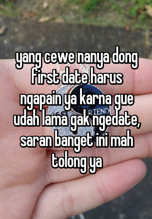 yang cewe nanya dong first date harus ngapain ya karna gue udah lama gak ngedate, saran banget ini mah tolong ya