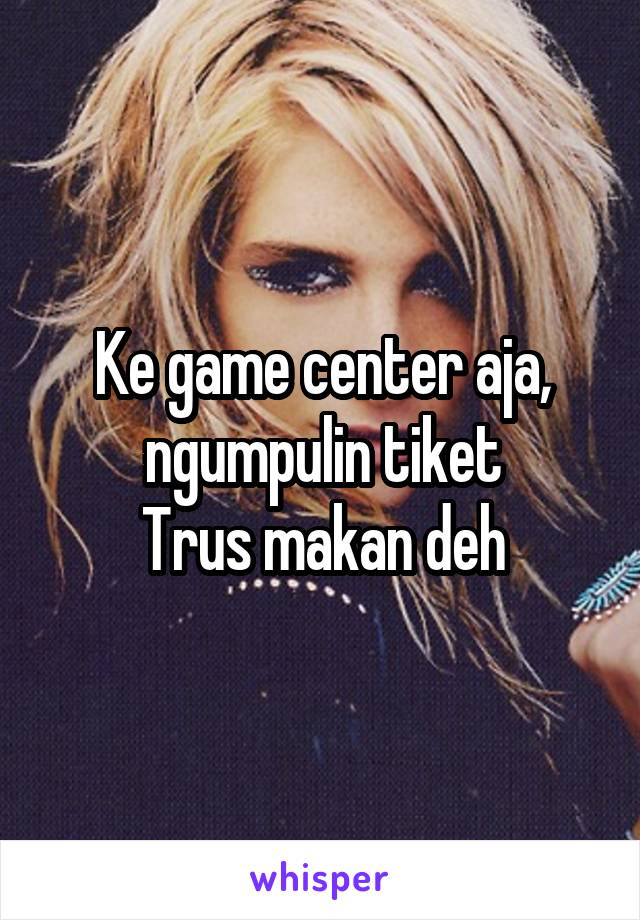 Ke game center aja, ngumpulin tiket
Trus makan deh