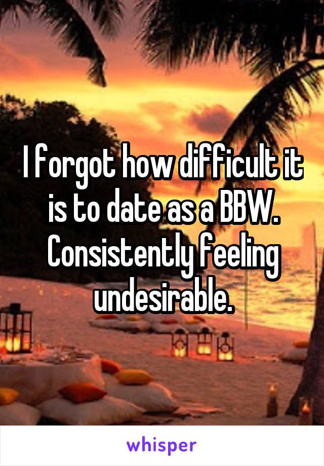 I forgot how difficult it is to date as a BBW. Consistently feeling undesirable.