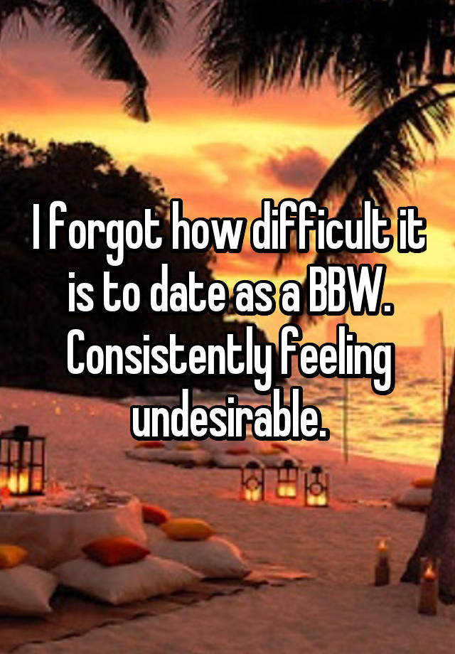 I forgot how difficult it is to date as a BBW. Consistently feeling undesirable.